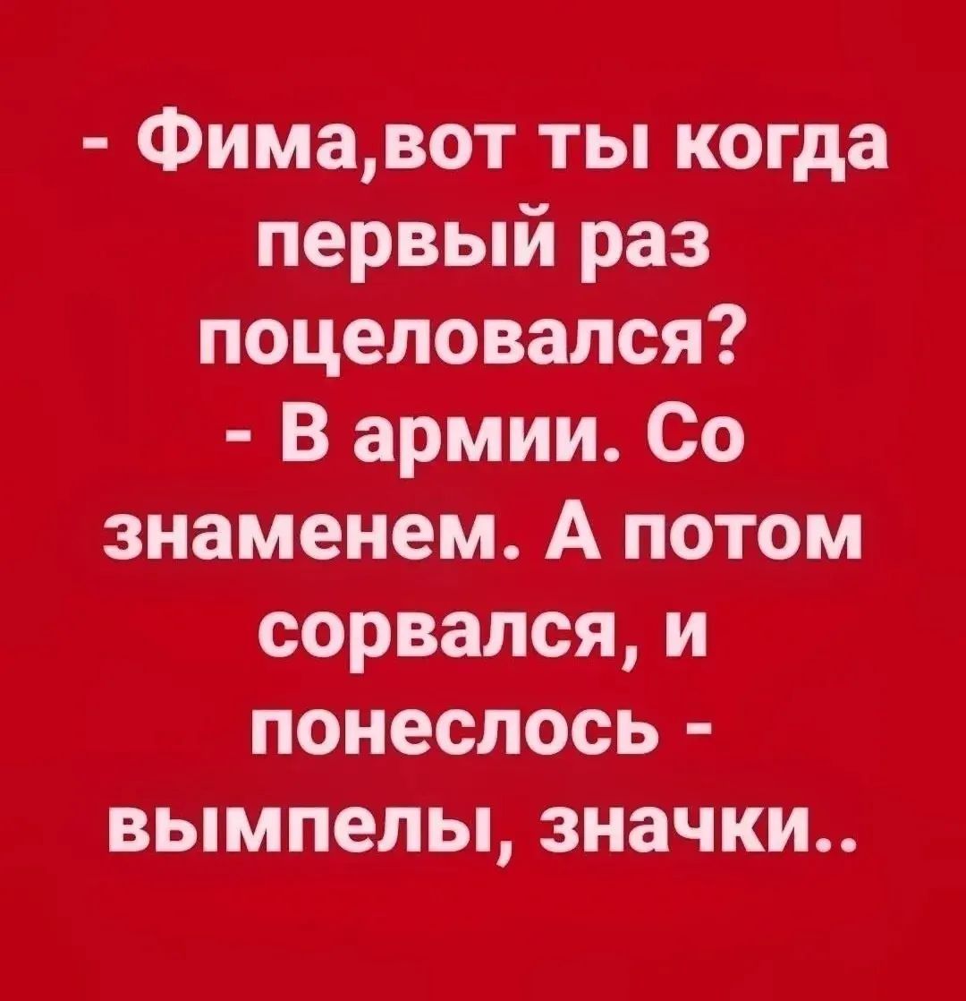 - Фима, вот ты когда первый раз поцеловался? - В армии. Со знаменем. А потом сорвался, и понеслось - вымпелы, значки..