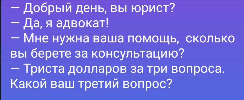 — Добрый день, вы юрист? — Да, я адвокат! — Мне нужна ваша помощь, сколько вы берете за консультацию? — Триста долларов за три вопроса. Какой ваш третий вопрос?