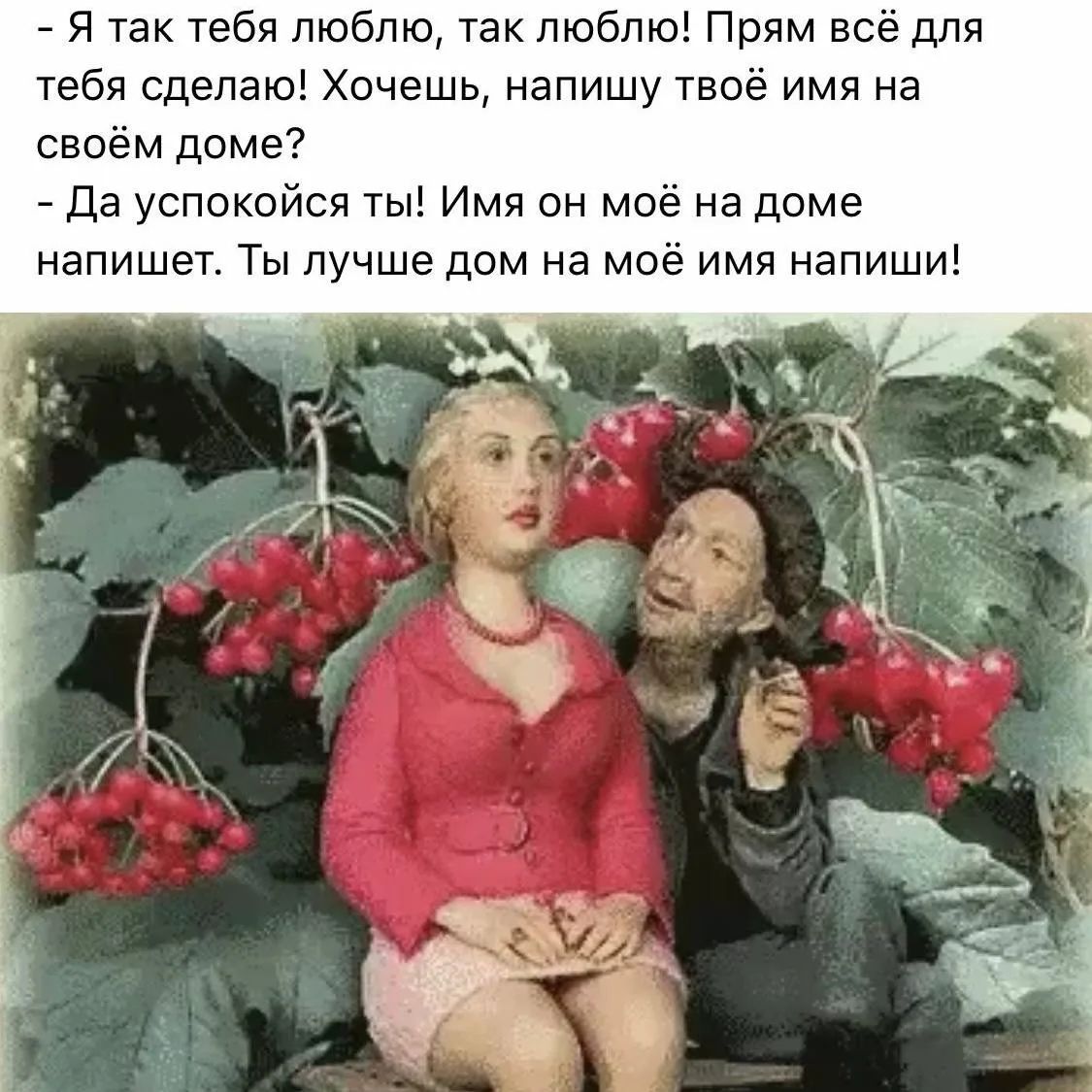 - Я так тебя люблю, так люблю! Прям всё для тебя сделаю! Хочешь, напишу твоё имя на своём доме?
- Да успокойся ты! Имя он моё на доме напишет. Ты лучше дом на моё имя напиши!