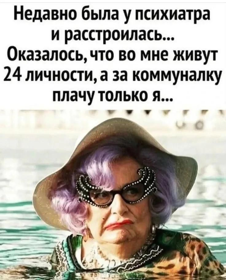 Недавно была у психиатра и расстроилась... Оказалось, что во мне живут 24 личности, а за коммуналку плачу только я...
