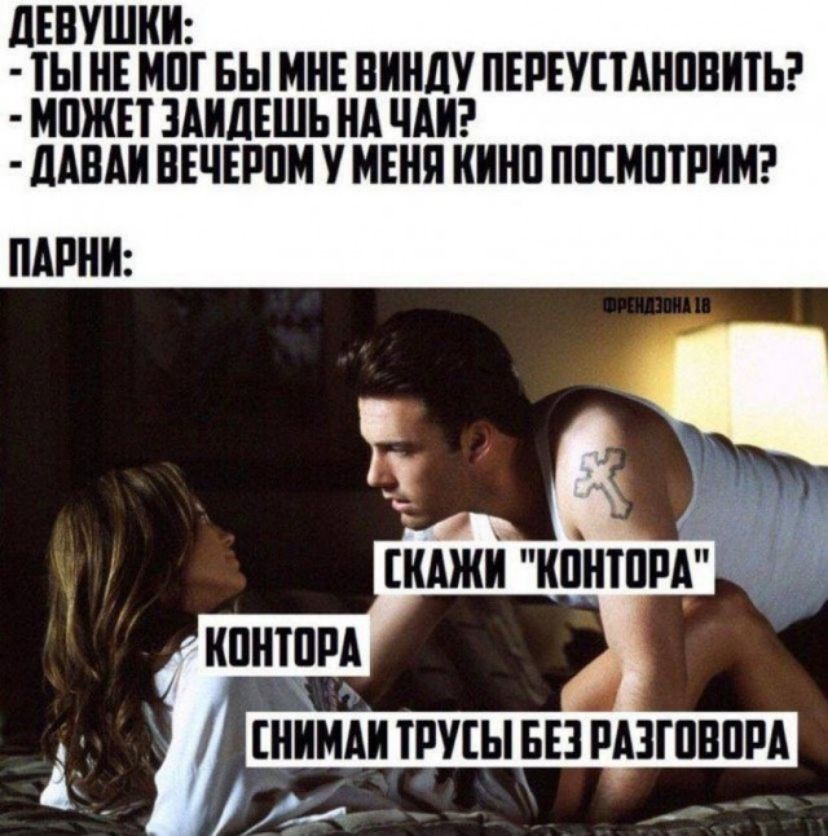 ДЕВУШКИ:
- ТЫ НЕ МОГ БЫ МНЕ ВИНДУ ПЕРЕУСТАНОВИТЬ?
- МОЖЕТ ЗАЙДЕШЬ НА ЧАЙ?
- ДАВАЙ ВЕЧЕРОМ У МЕНЯ КИНО ПОСМОТРИМ?
ПАРНИ:
ФРЕНДЗОНА 18
СКАЖИ 