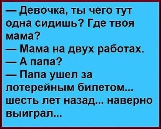 — Девочка, ты чего тут одна сидишь? Где твоя мама?
— Мама на двух работах.
— А папа?
— Папа ушел за лотерейным билетом шесть лет назад... наверно выиграл...