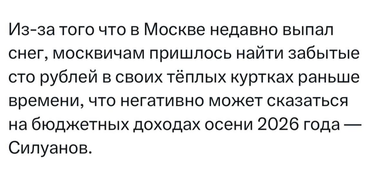 Из-за того что в Москве недавно выпал снег, москвичам пришлось найти забытые сто рублей в своих тёплых куртках раньше времени, что негативно может сказаться на бюджетных доходах осени 2026 года — Силуанов.