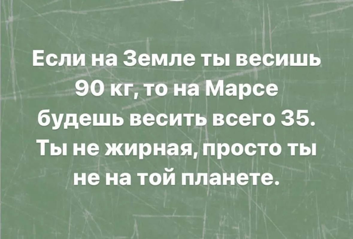 Если на Земле ты весишь 90 кг, то на Марсе будешь весить всего 35. Ты не жирная, просто ты не на той планете.