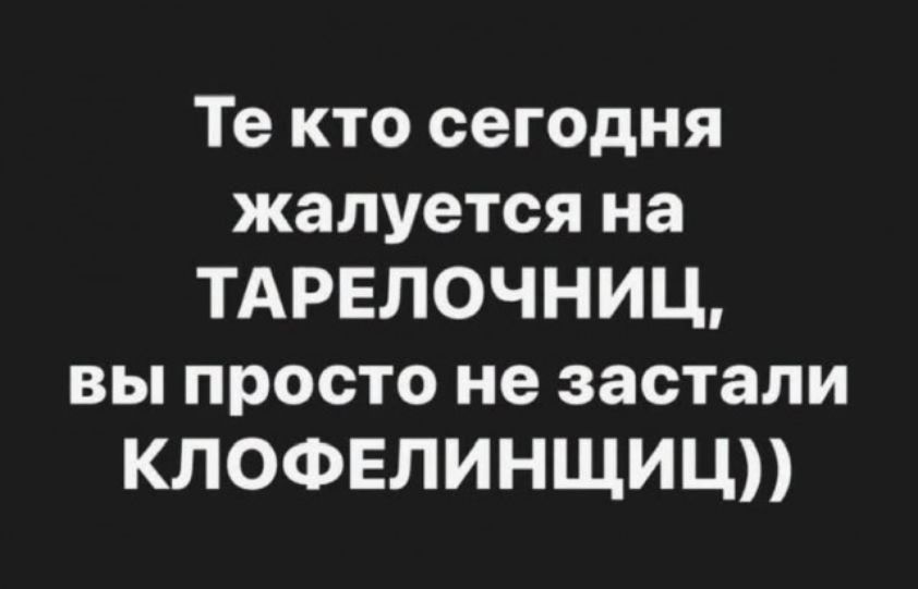 Те кто сегодня жалуется на ТАРЕЛОЧНИЦ, вы просто не застали КЛОФЕЛИНЩИЦ))