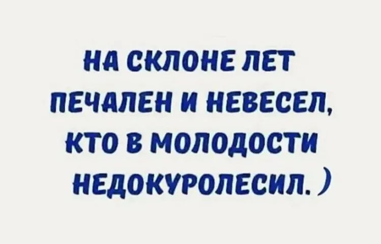 НА СКЛОНЕ ЛЕТ ПЕЧАЛЕН И НЕВЕСЕЛ, КТО В МОЛОДОСТИ НЕДОКУРОЛЕСИЛ. )