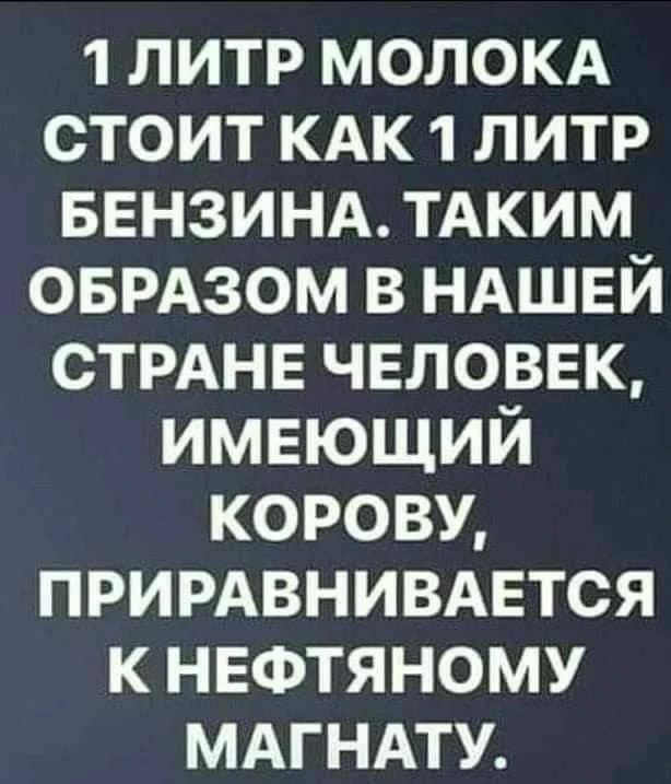 1 литр молока стоит как 1 литр бензина. Таким образом в нашей стране человек, имеющий корову, приравнивается к нефтяному магнату.