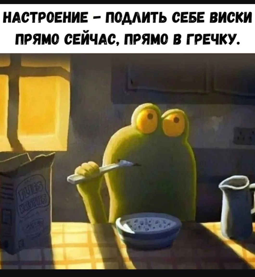 НАСТРОЕНИЕ – ПОДЛИТЬ СЕБЕ ВИСКИ ПРЯМО СЕЙЧАС, ПРЯМО В ГРЕЧКУ.