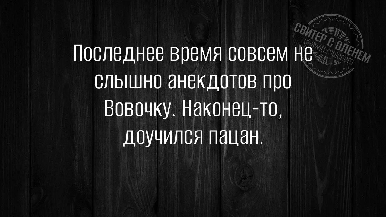 Последнее время совсем не слышно анекдотов про Вовочку. Наконец-то, доучился пацан.