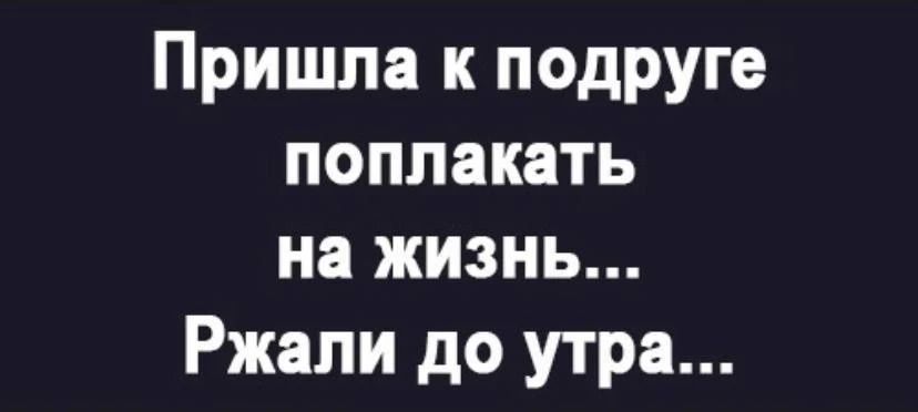 Пришла к подруге поплакать на жизнь... Ржали до утра...