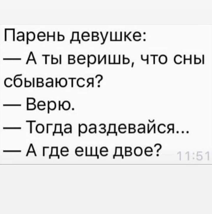 Парень девушке: — А ты веришь, что сны сбываются? — Верю. — Тогда раздевайся... — А где еще двое?