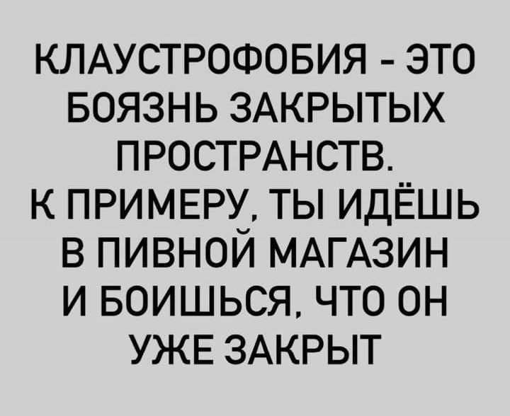 КЛАУСТРОФОБИЯ - ЭТО БОЯЗНЬ ЗАКРЫТЫХ ПРОСТРАНСТВ. К ПРИМЕРУ, ТЫ ИДЁШЬ В ПИВНОЙ МАГАЗИН И БОИШЬСЯ, ЧТО ОН УЖЕ ЗАКРЫТ