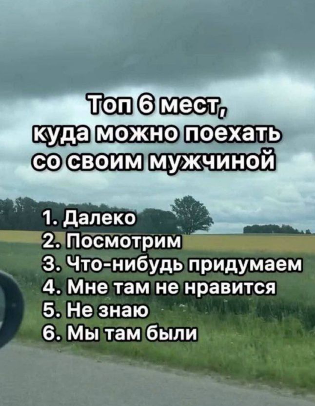 Топ 6 мест, куда можно поехать со своим мужчиной
1. Далеко
2. Посмотрим
3. Что-нибудь придумаем
4. Мне там не нравится
5. Не знаю
6. Мы там были