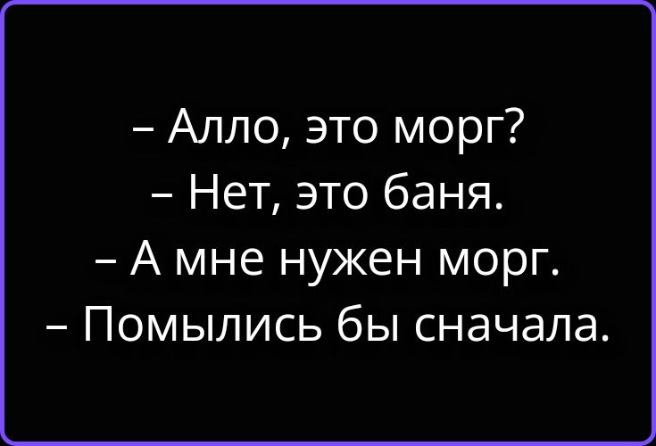 – Алло, это морг?
– Нет, это баня.
– А мне нужен морг.
– Помылись бы сначала.