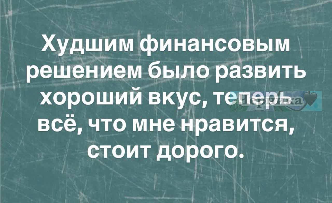 Худшим финансовым решением было развить хороший вкус, теперь всё, что мне нравится, стоит дорого.