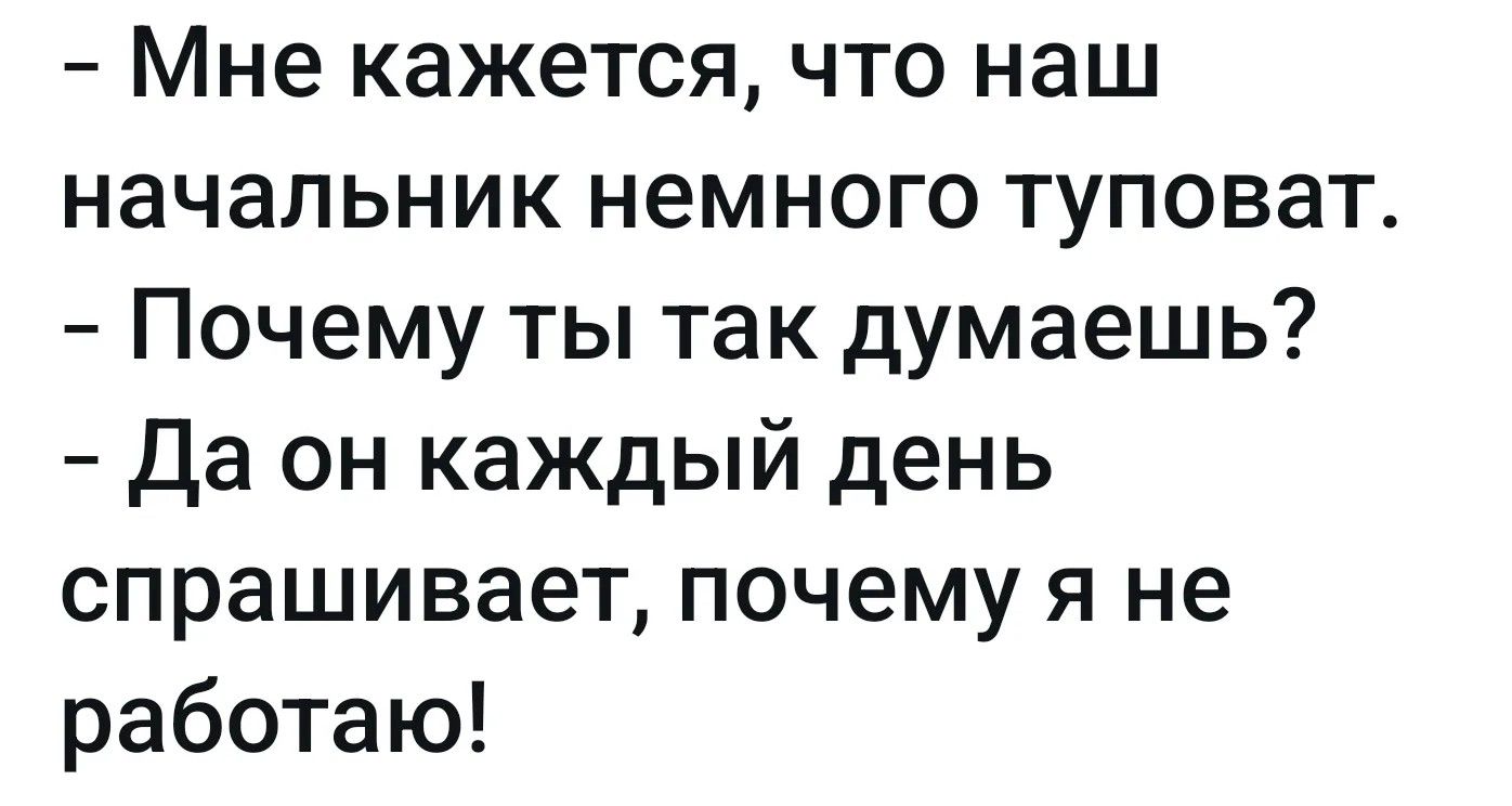 – Мне кажется, что наш начальник немного туповат. – Почему ты так думаешь? – Да он каждый день спрашивает, почему я не работаю!