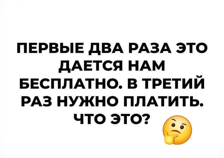 ПЕРВЫЕ ДВА РАЗА ЭТО ДАЕТСЯ НАМ БЕСПЛАТНО. В ТРЕТИЙ РАЗ НУЖНО ПЛАТИТЬ. ЧТО ЭТО?