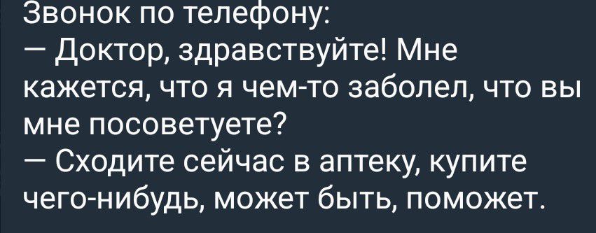 Звонок по телефону:
— Доктор, здравствуйте! Мне кажется, что я чем-то заболел, что вы мне посоветуете?
— Сходите сейчас в аптеку, купите чего-нибудь, может быть, поможет.
