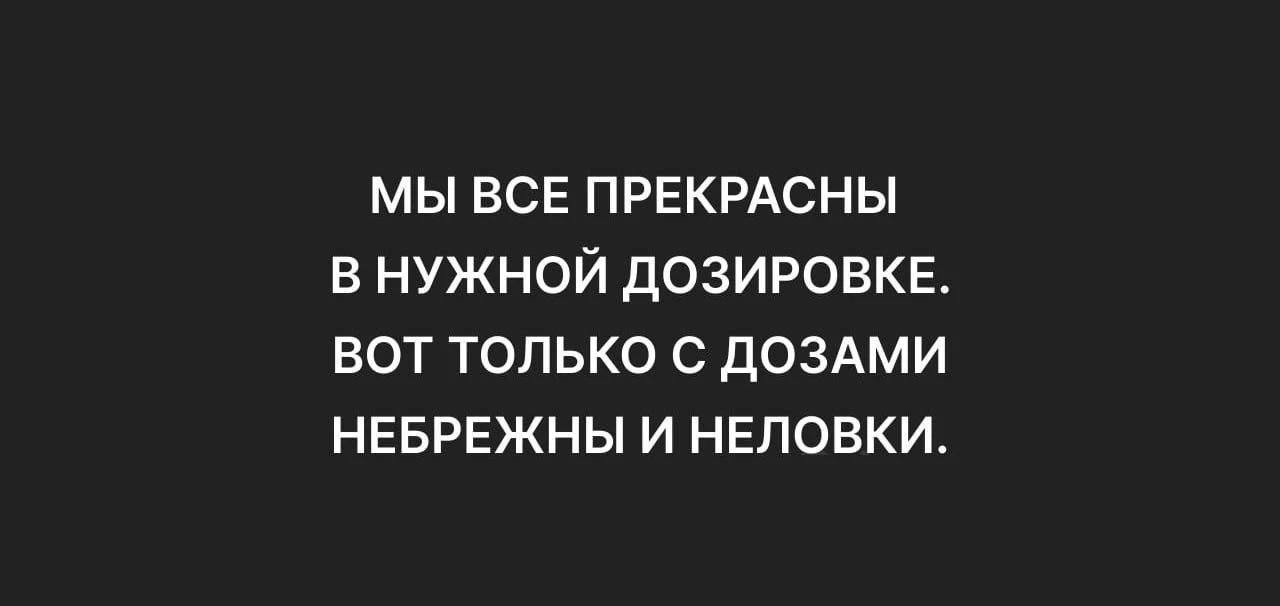 Мы все прекрасны в нужной дозировке. Вот только с дозами небрежны и неловки.