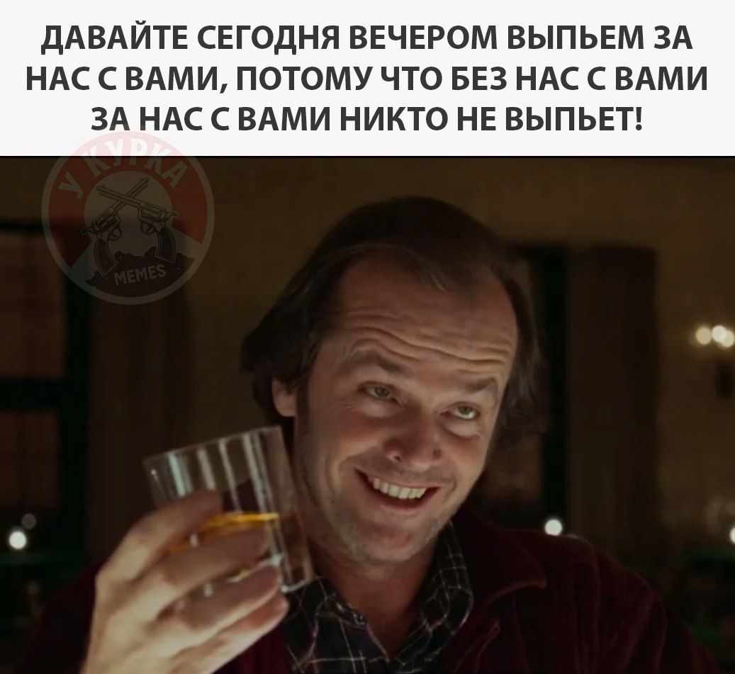 ДАВАЙТЕ СЕГОДНЯ ВЕЧЕРОМ ВЫПЬЕМ ЗА НАС С ВАМИ, ПОТОМУ ЧТО БЕЗ НАС С ВАМИ ЗА НАС С ВАМИ НИКТО НЕ ВЫПЬЕТ!