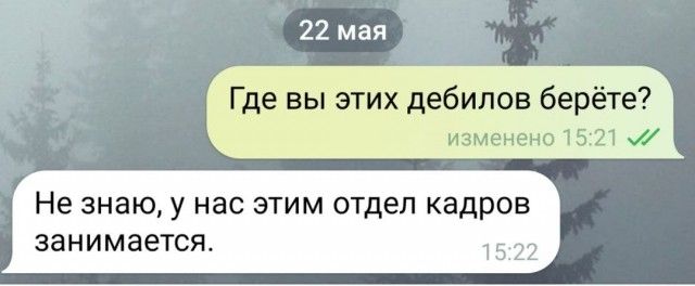 22 мая Где вы этих дебилов берёте? изменено 15:21 Не знаю, у нас этим отдел кадров занимается. 15:22