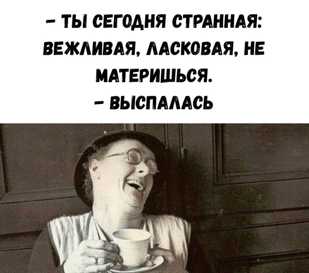 – ТЫ СЕГОДНЯ СТРАННАЯ: ВЕЖЛИВАЯ, ЛАСКОВАЯ, НЕ МАТЕРИШЬСЯ. – ВЫСПАЛАСЬ