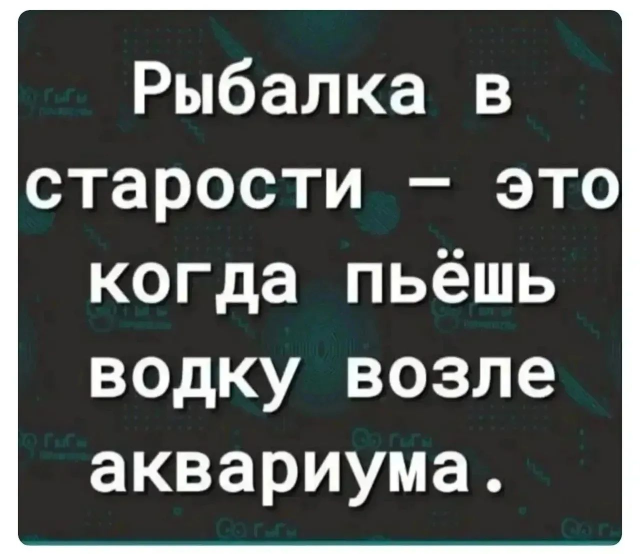 Рыбалка в старости — это когда пьёшь водку возле аквариума.