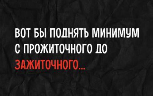 ВОТ БЫ ПОДНЯТЬ МИНИМУМ С ПРОЖИТОЧНОГО ДО ЗАЖИТОЧНОГО...