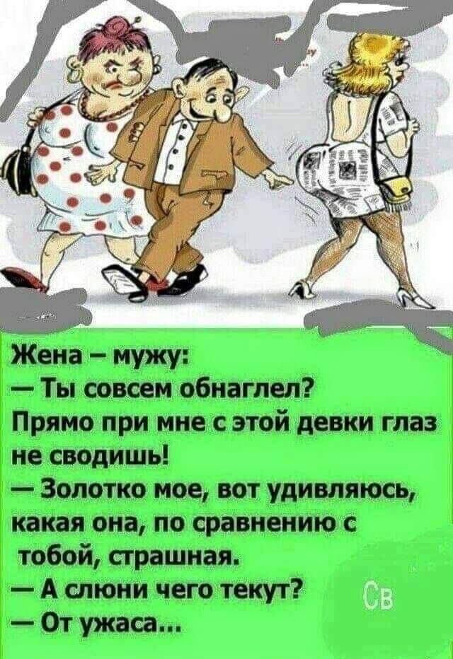 Жена – мужу:
— Ты совсем обнаглел?
Прямо при мне с этой девки глаз не сводишь!
— Золото мое, вот удивляюсь, какая она, по сравнению с тобой, страшная.
— А слюни чего текут?
— От ужаса...