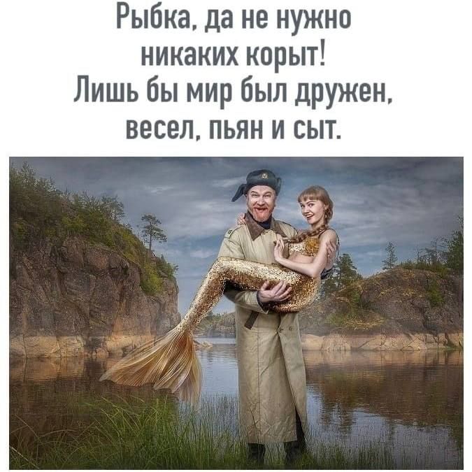 Рыбка, да не нужно никаких корыт! Лишь бы мир был дружен, весел, пьян и сыт.