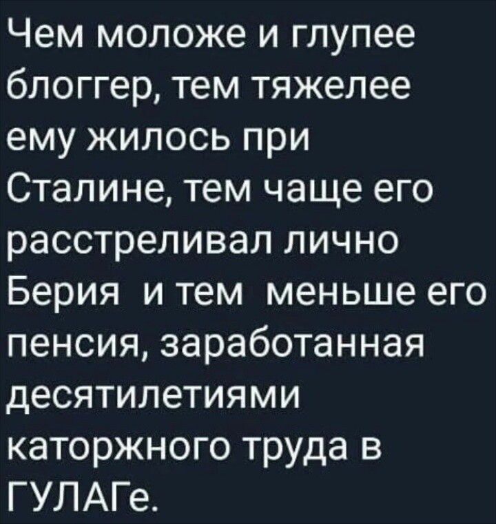 Чем моложе и глупее блоггер, тем тяжелее ему жилось при Сталине, тем чаще его расстреливал лично Берия и тем меньше его пенсия, заработанная десятилетиями каторжного труда в ГУЛАГе.