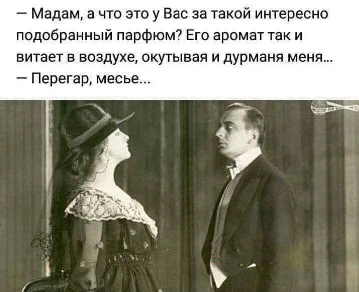 — Мадам, а что это у Вас за такой интересно подобранный парфюм? Его аромат так и витает в воздухе, окутывая и дурманя меня... — Перегар, месье...