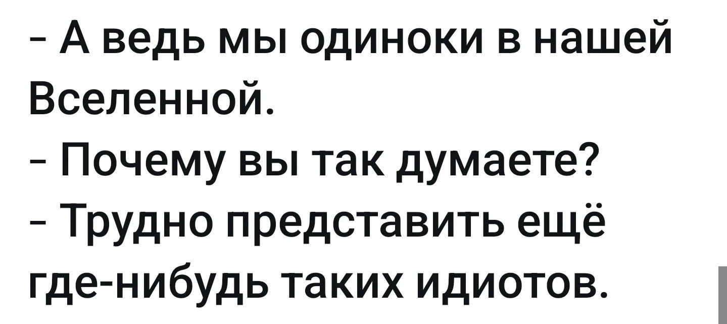 - А ведь мы одиноки в нашей Вселенной.
- Почему вы так думаете?
- Трудно представить ещё где-нибудь таких идиотов.