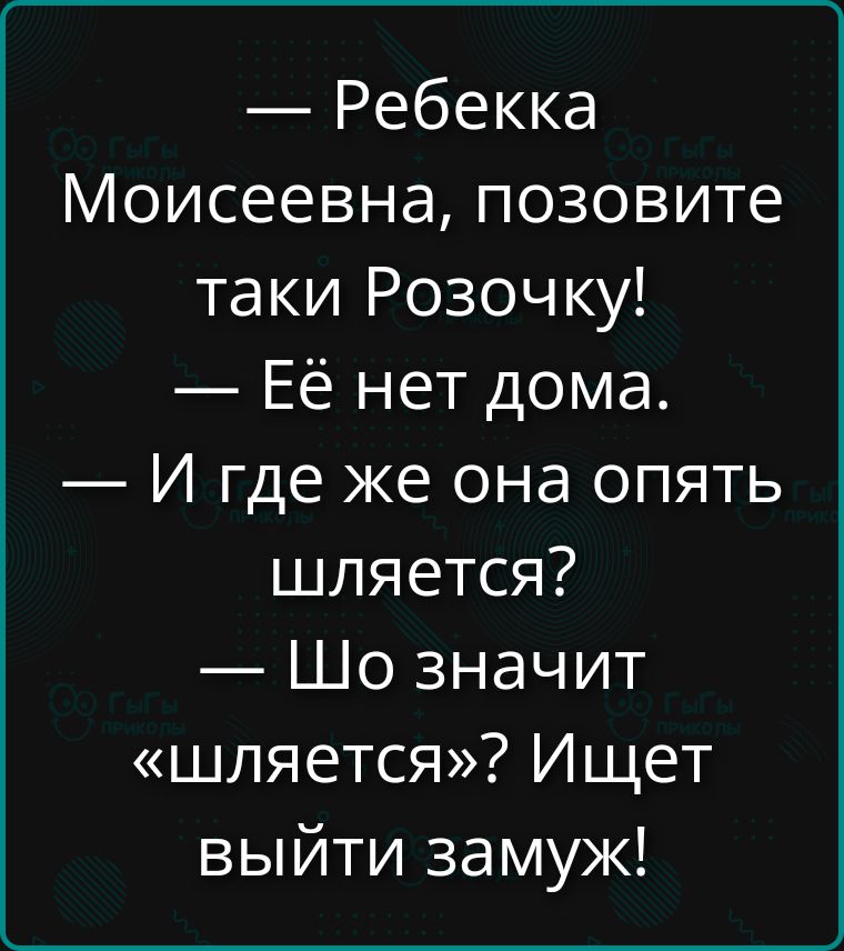 — Ребекка Моисеевна, позовите таки Розочку!
— Её нет дома.
— И где же она опять шляется?
— Шо значит «шляется»? Ищет выйти замуж!