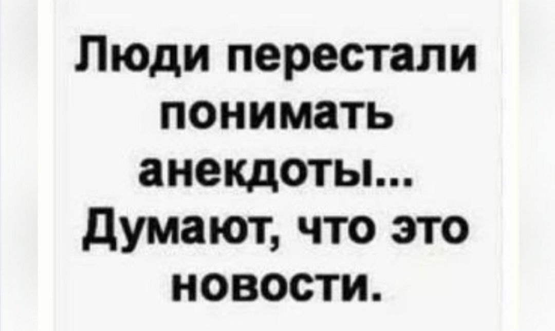 Люди перестали понимать анекдоты... Думают, что это новости.