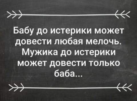 Бабу до истерики может довести любая мелочь. Мужика до истерики может довести только баба...