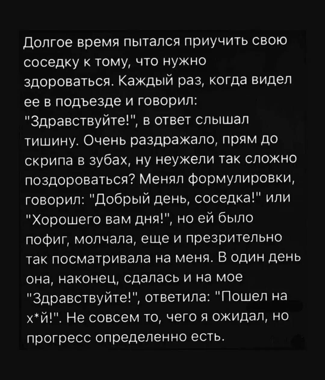 Долгое время пытался приучить свою соседку к тому, что нужно здороваться. Каждый раз, когда видел ее в подъезде и говорил: 