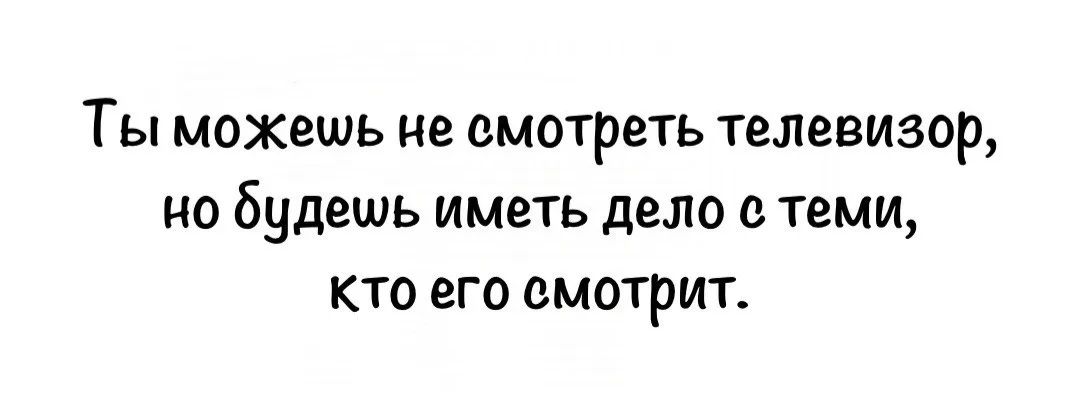 Ты можешь не смотреть телевизор, но будешь иметь дело с теми, кто его смотрит.