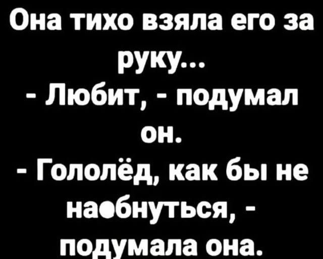 Она тихо взяла его за руку... - Любит, - подумал он. - Гололёд, как бы не наебнуться, - подумала она.