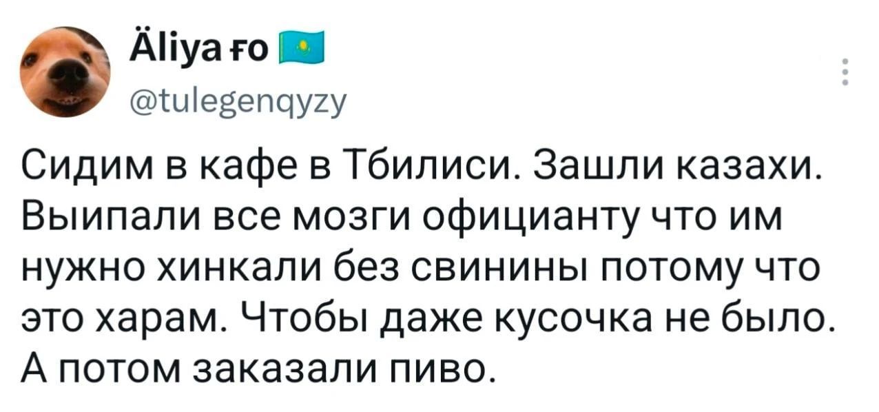 Äliya ғo @tulegenqyzy Сидим в кафе в Тбилиси. Зашли казахи. Выипали все мозги официанту что им нужно хинкали без свинины потому что это харам. Чтобы даже кусочка не было. А потом заказали пиво.