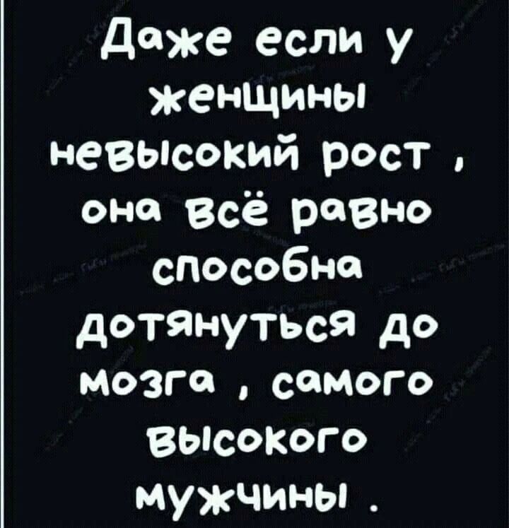 Даже если у женщины невысокий рост, она всё равно способна дотянуться до мозга, самого высокого мужчины.