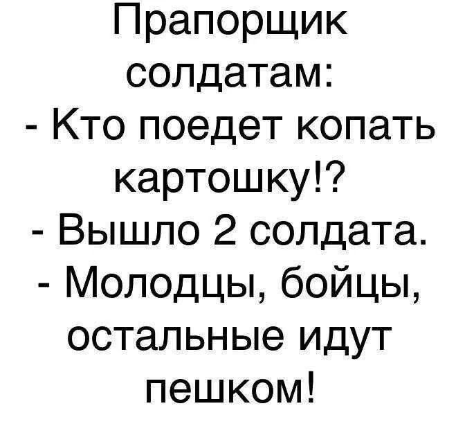 Прапорщик солдатам: - Кто поедет копать картошку!? - Вышло 2 солдата. - Молодцы, бойцы, остальные идут пешком!