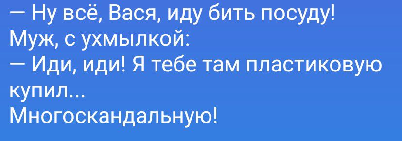 — Ну всё, Вася, иду бить посуду! Муж, с ухмылкой: — Иди, иди! Я тебе там пластиковую купил... Многоскандальную!