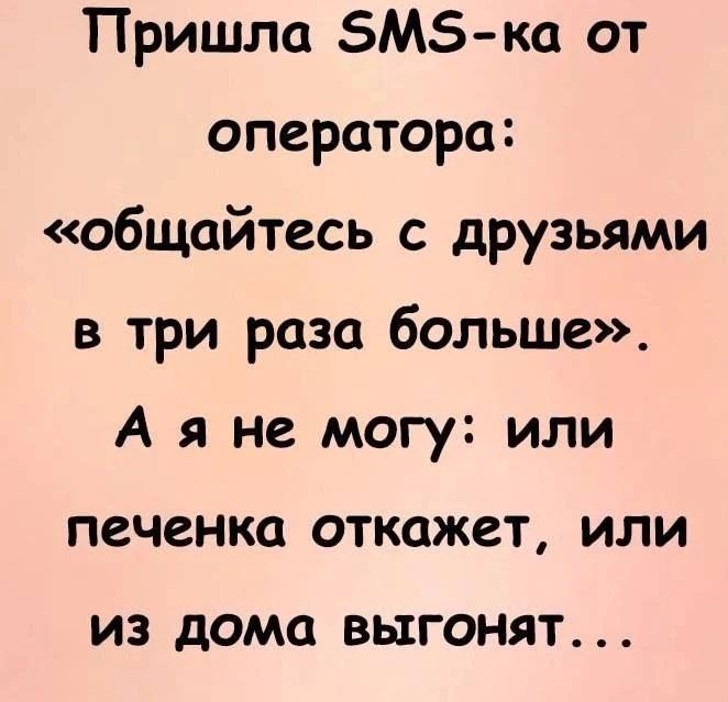 Пришла SMS-ка от оператора: «общайтесь с друзьями в три раза больше». А я не могу: или печенка откажет, или из дома выгонят...