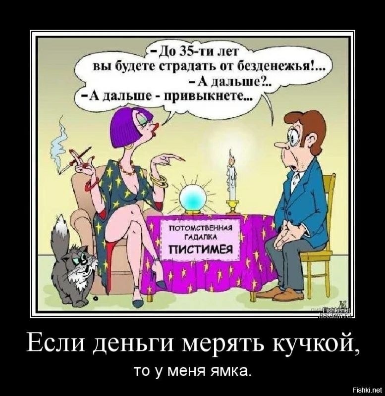 До 35-ти лет вы будете страдать от безденежья!... - А дальше?.. - А дальше - привыкнете... ПОТОМСТВЕННАЯ ГАДАЛКА ПИСТИМЕЯ Если деньги мерять кучкой, то у меня ямка.
