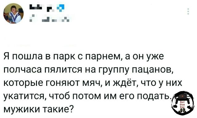 Я пошла в парк с парнем, а он уже полчаса пялится на группу пацанов, которые гоняют мяч, и ждёт, что у них укатится, чтоб потом им его подать. Мужики такие?