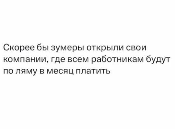 Скорее бы зумеры открыли свои компании, где всем работникам будут по ляму в месяц платить