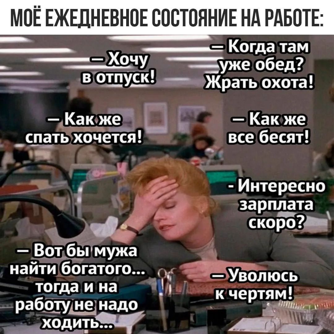 МОЁ ЕЖЕДНЕВНОЕ СОСТОЯНИЕ НА РАБОТЕ: – Хочу в отпуск! – Как же спать хочется! – Вот бы мужа найти богатого... тогда и на работу не надо ходить... – Когда там уже обед? Жрать охота! – Как же все бесят! – Интересно зарплата скоро? – Уволюсь к чертям!