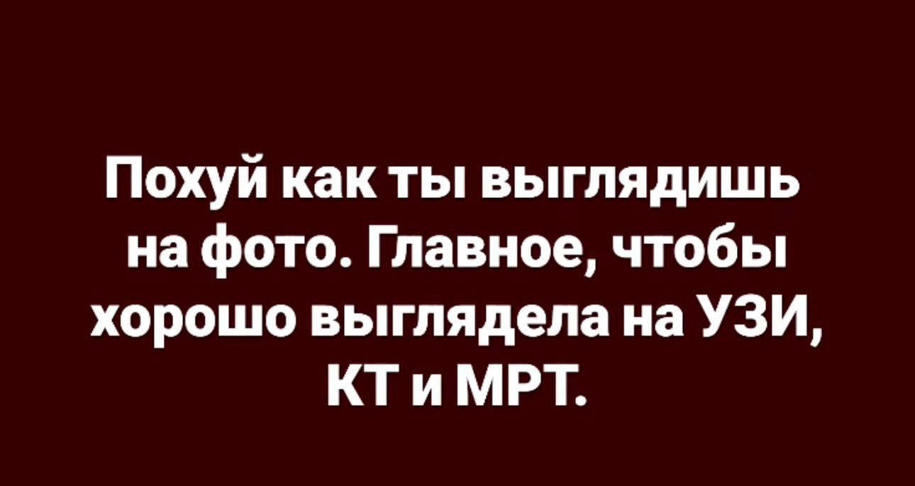 Похуй как ты выглядишь на фото. Главное, чтобы хорошо выглядела на УЗИ, КТ и МРТ.