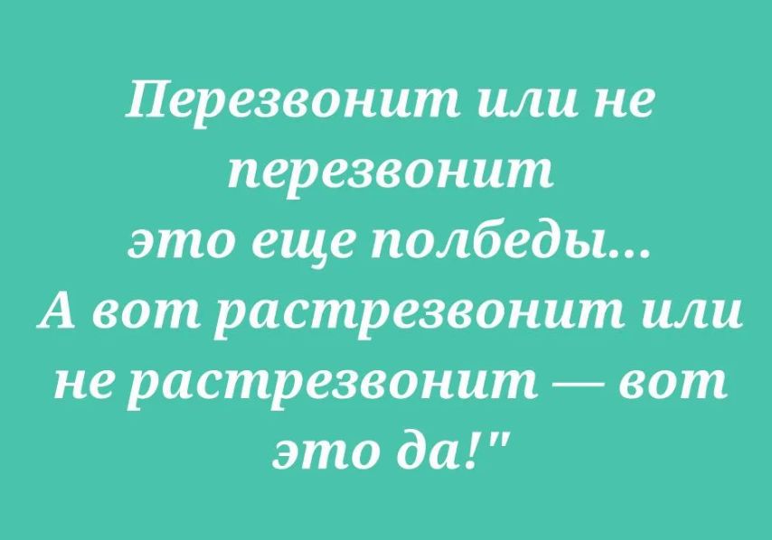 Перезвонит или не перезвонит это еще полбеды... А вот растрезвонит или не растрезвонит — вот это да!